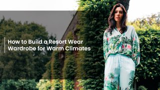 How to Build a Resort Wear Wardrobe for Warm Climates
